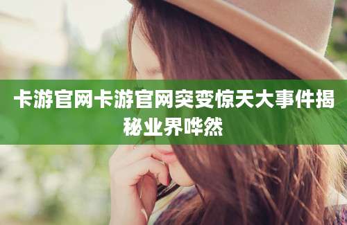 卡游官网卡游官网突变惊天大事件揭秘业界哗然