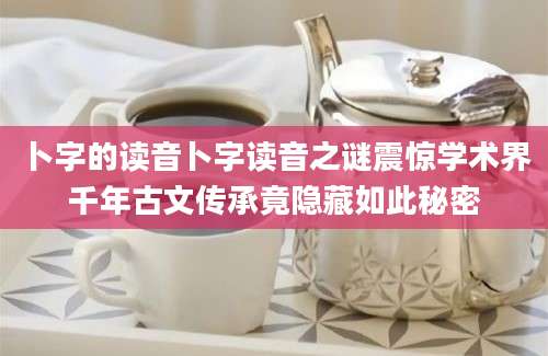 卜字的读音卜字读音之谜震惊学术界千年古文传承竟隐藏如此秘密
