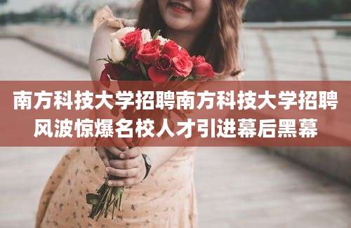 南方科技大学招聘南方科技大学招聘风波惊爆名校人才引进幕后黑幕