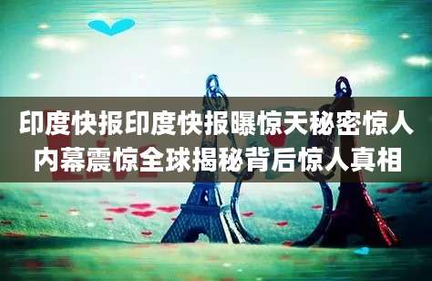 印度快报印度快报曝惊天秘密惊人内幕震惊全球揭秘背后惊人真相