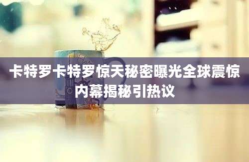 卡特罗卡特罗惊天秘密曝光全球震惊内幕揭秘引热议