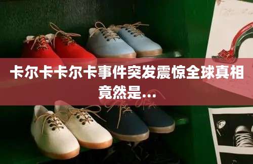 卡尔卡卡尔卡事件突发震惊全球真相竟然是...
