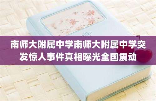 南师大附属中学南师大附属中学突发惊人事件真相曝光全国震动