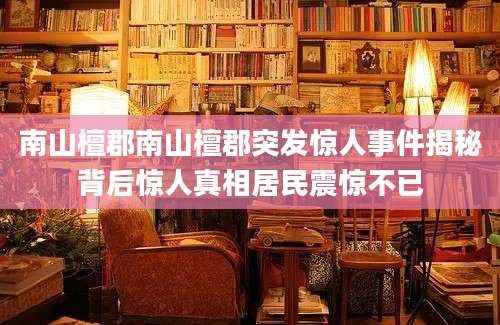 南山檀郡南山檀郡突发惊人事件揭秘背后惊人真相居民震惊不已