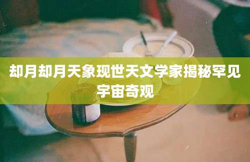 却月却月天象现世天文学家揭秘罕见宇宙奇观