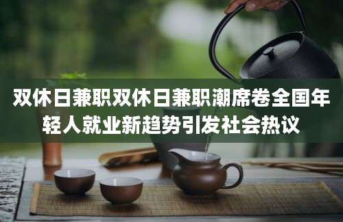 双休日兼职双休日兼职潮席卷全国年轻人就业新趋势引发社会热议