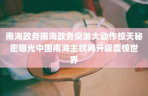 南海政务南海政务突发大动作惊天秘密曝光中国南海主权再升级震惊世界