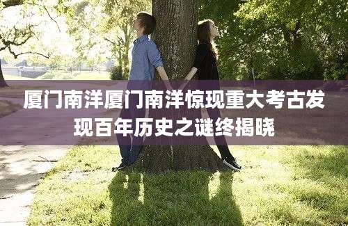 厦门南洋厦门南洋惊现重大考古发现百年历史之谜终揭晓