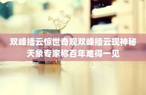 双峰插云惊世奇观双峰插云现神秘天象专家称百年难得一见