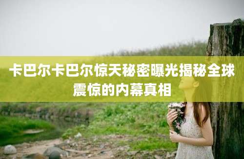 卡巴尔卡巴尔惊天秘密曝光揭秘全球震惊的内幕真相