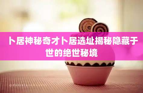 卜居神秘奇才卜居选址揭秘隐藏于世的绝世秘境